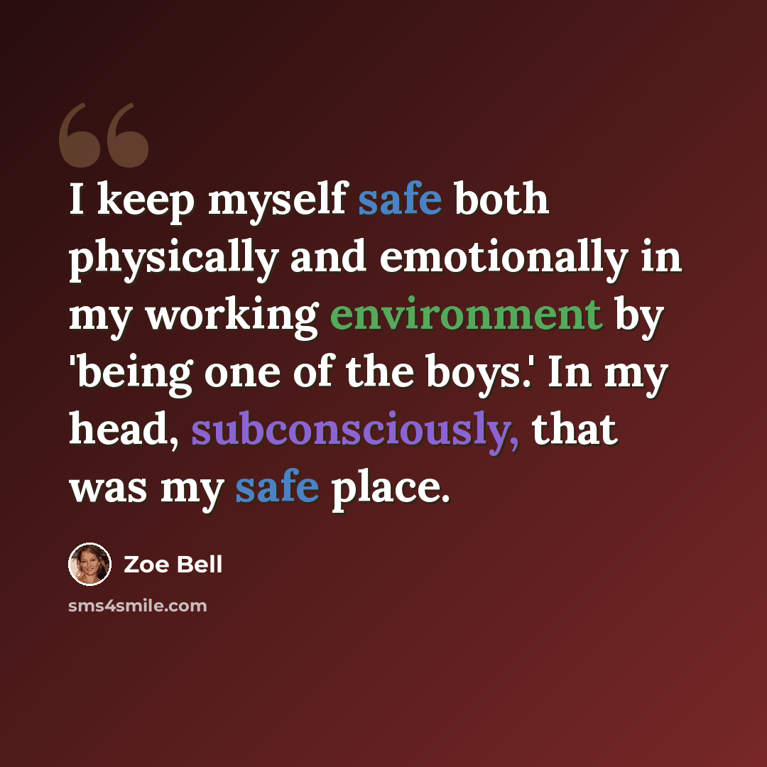“I keep myself safe both physically and emotionally in my working environment by 'being one of the boys.' In my head, subconsciously, that was my safe place.” quote by Zoe Bell