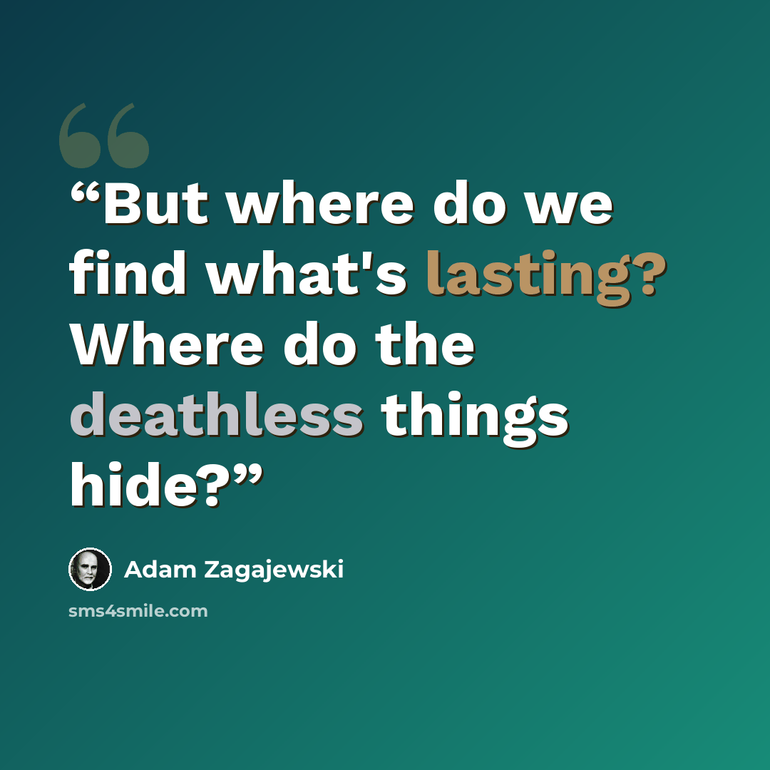 “But where do we find what's lasting? Where do the deathless things hide?” quote by Adam Zagajewski