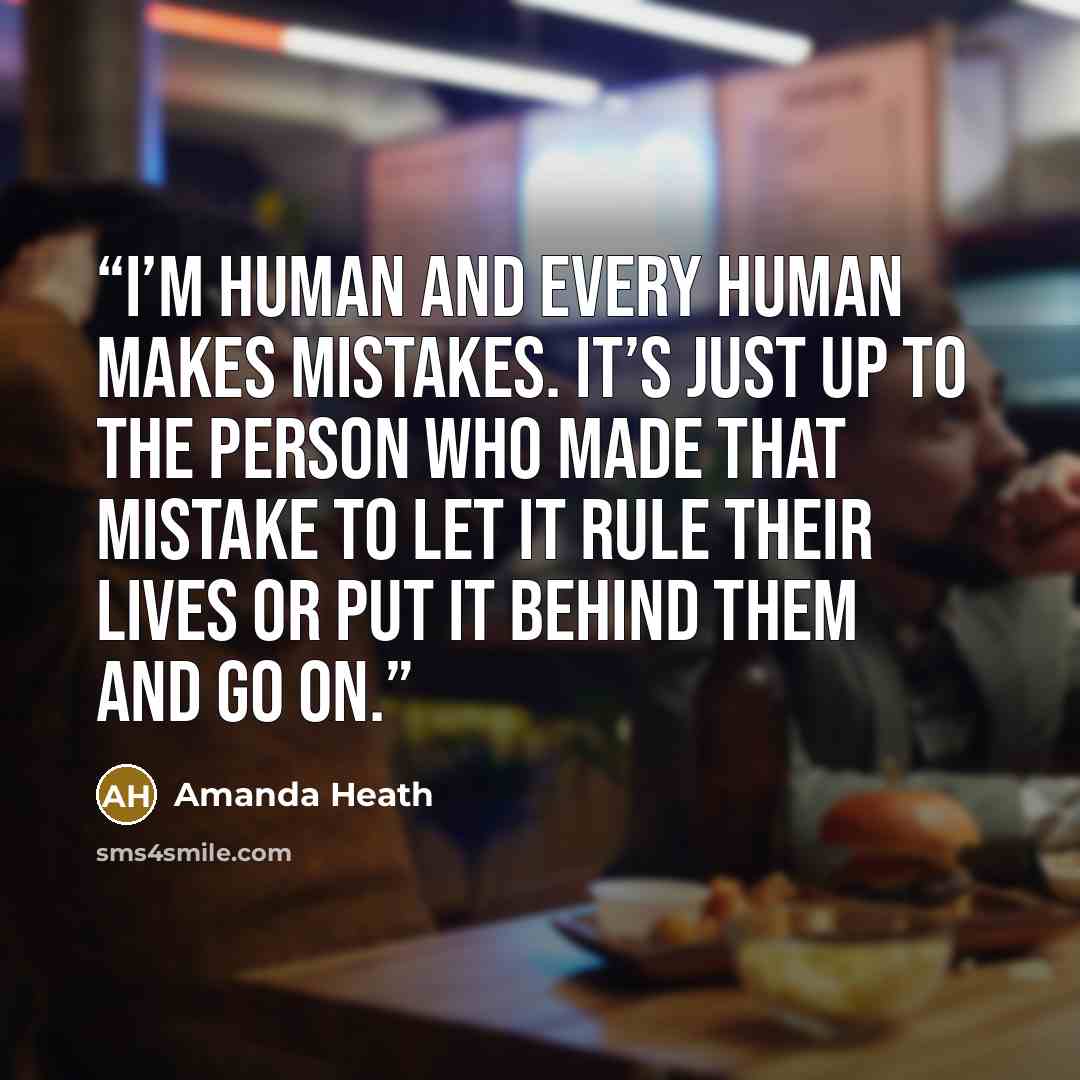 “I’m human and every human makes mistakes. It’s just up to the person who made that mistake to let it rule their lives or put it behind them and go on.” quote by Amanda Heath