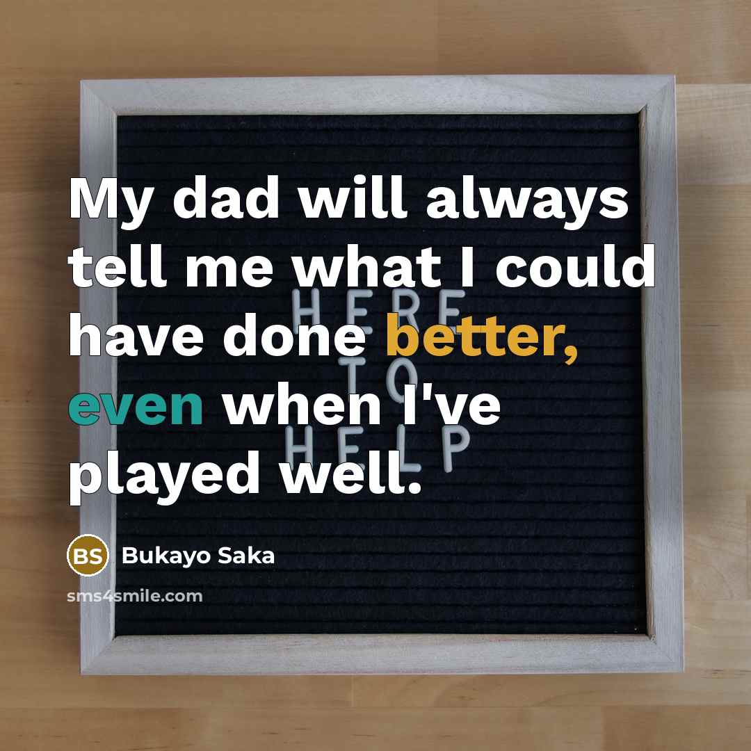 “My dad will always tell me what I could have done better, even when I've played well.” quote by Bukayo Saka