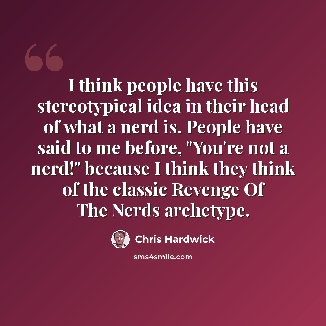 “I think people have this stereotypical idea in their head of what a nerd is. People have said to me before, "You're not a nerd!" because I think they think of the classic Revenge Of The Nerds archetype.” quote by Chris Hardwick