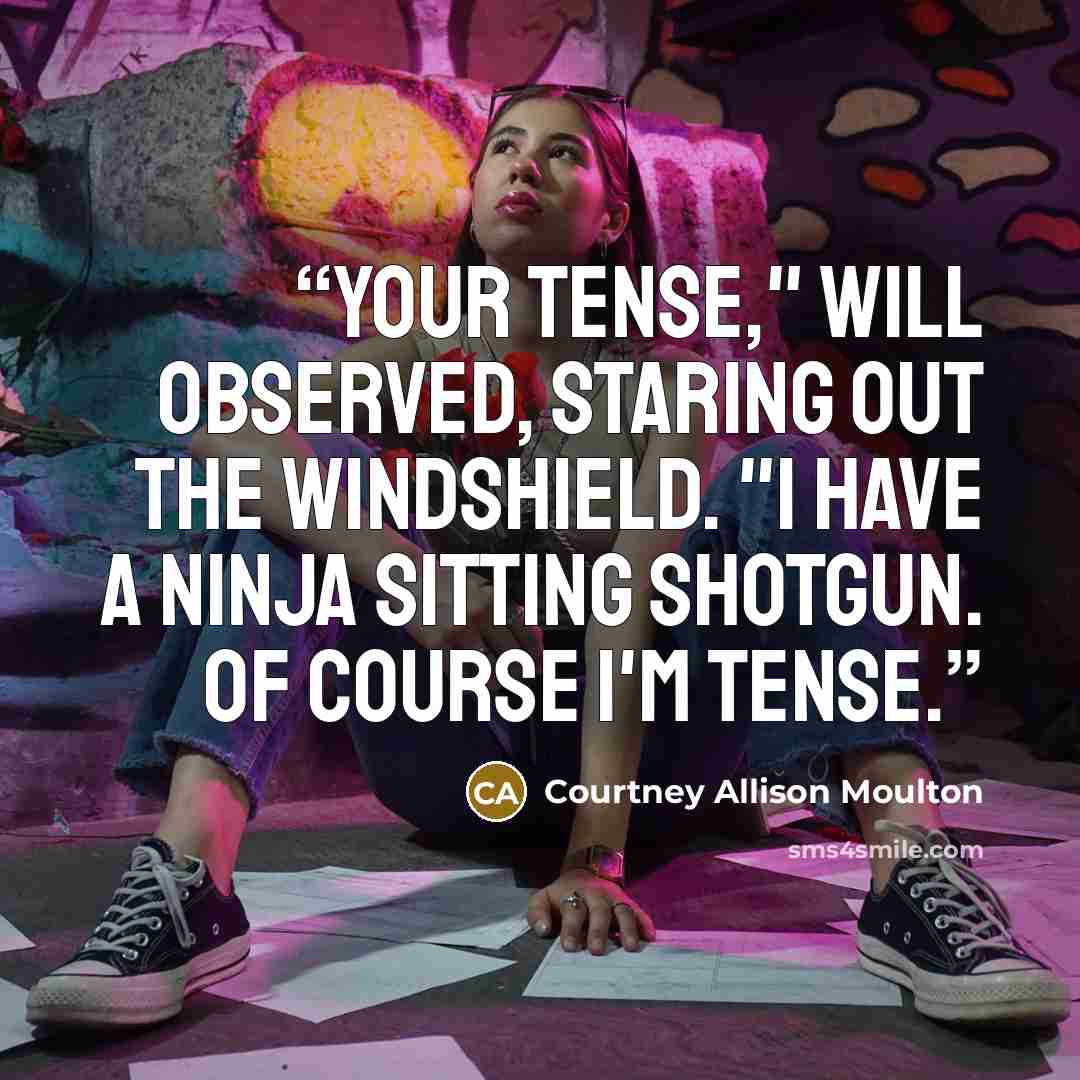 “Your tense," Will observed, staring out the windshield. "I have a ninja sitting shotgun. Of course I'm tense.” quote by Courtney Allison Moulton