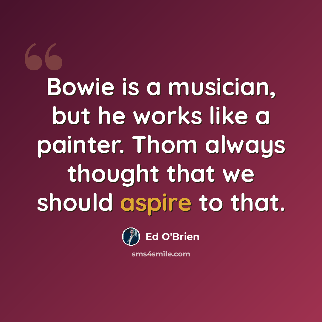 “Bowie is a musician, but he works like a painter. Thom always thought that we should aspire to that.” quote by Ed O'Brien