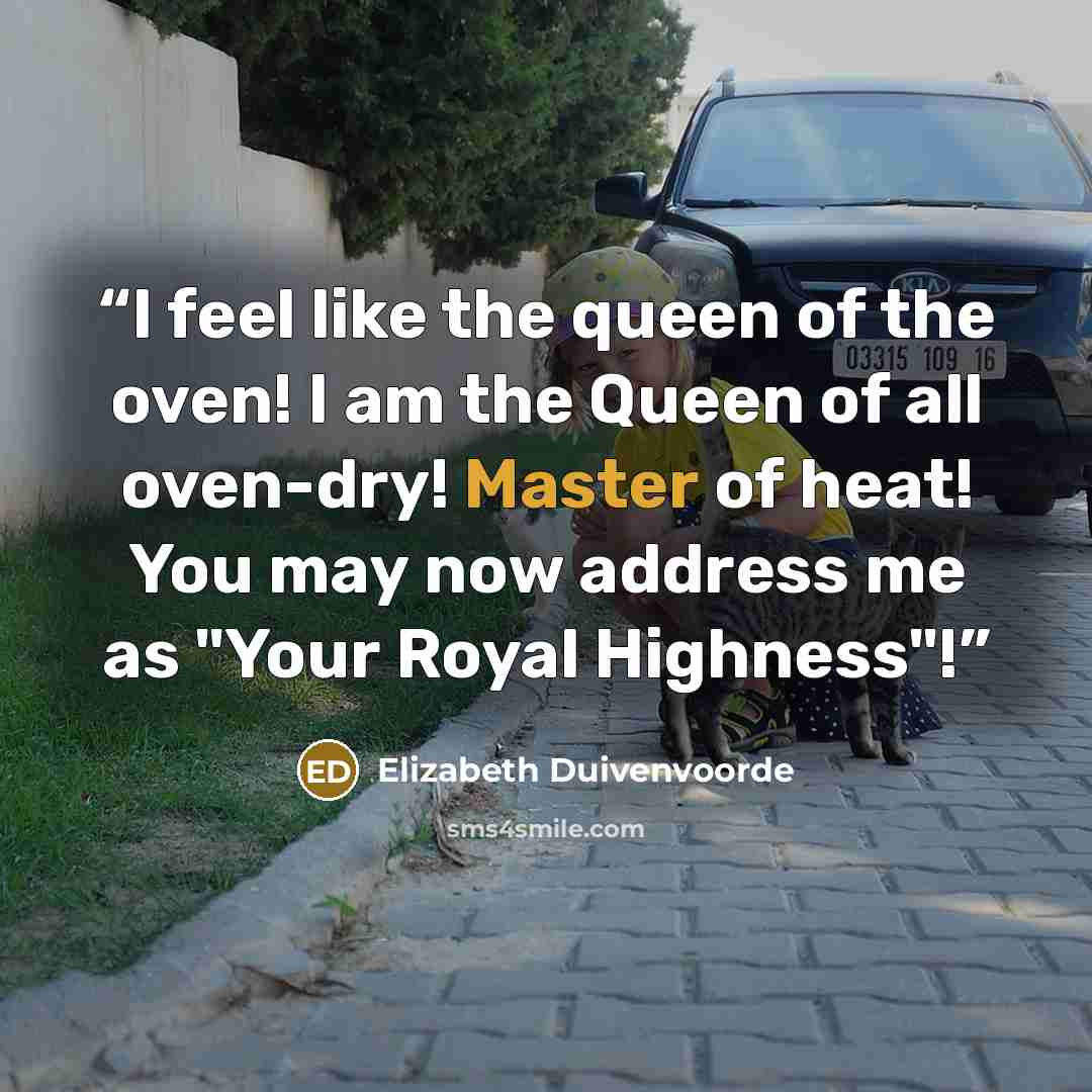 “I feel like the queen of the oven! I am the Queen of all oven-dry! Master of heat! You may now address me as "Your Royal Highness"!” quote by Elizabeth Duivenvoorde