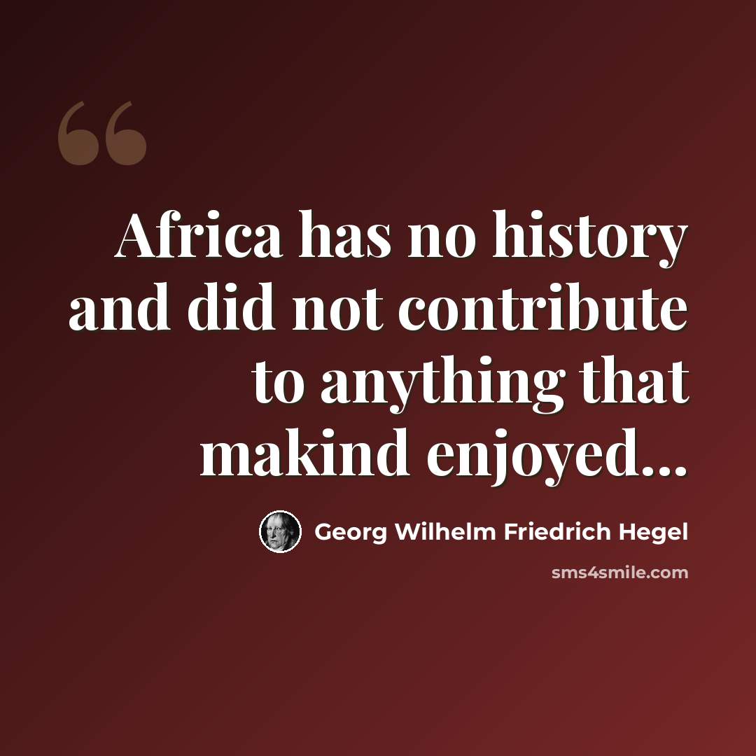 “Africa has no history and did not contribute to anything that makind enjoyed...” quote by Georg Wilhelm Friedrich Hegel