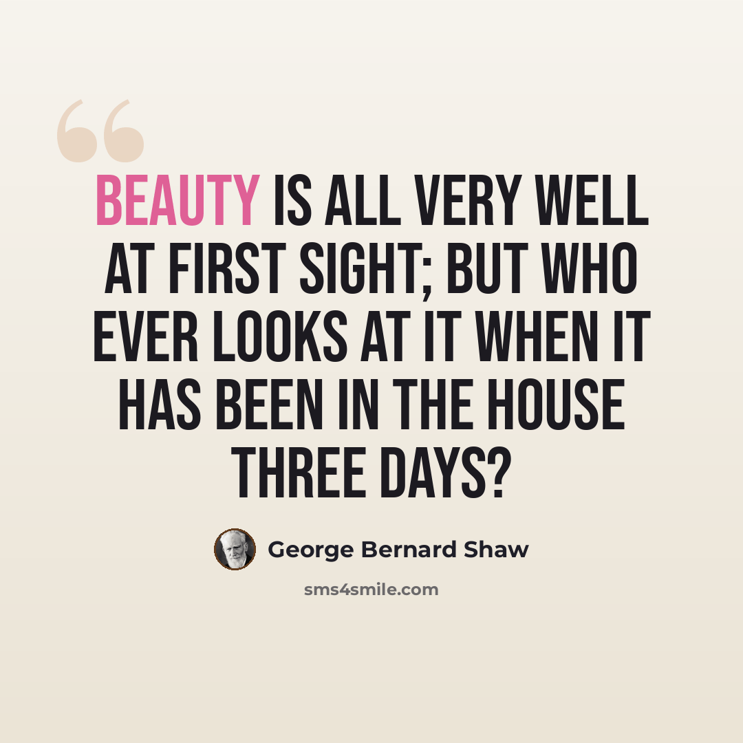 “Beauty is all very well at first sight; but who ever looks at it when it has been in the house three days?” quote by George Bernard Shaw