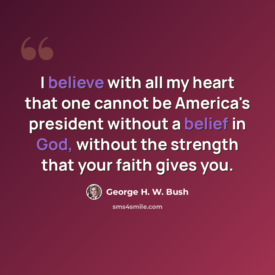 “I believe with all my heart that one cannot be America's president without a belief in God, without the strength that your faith gives you.” quote by George H. W. Bush
