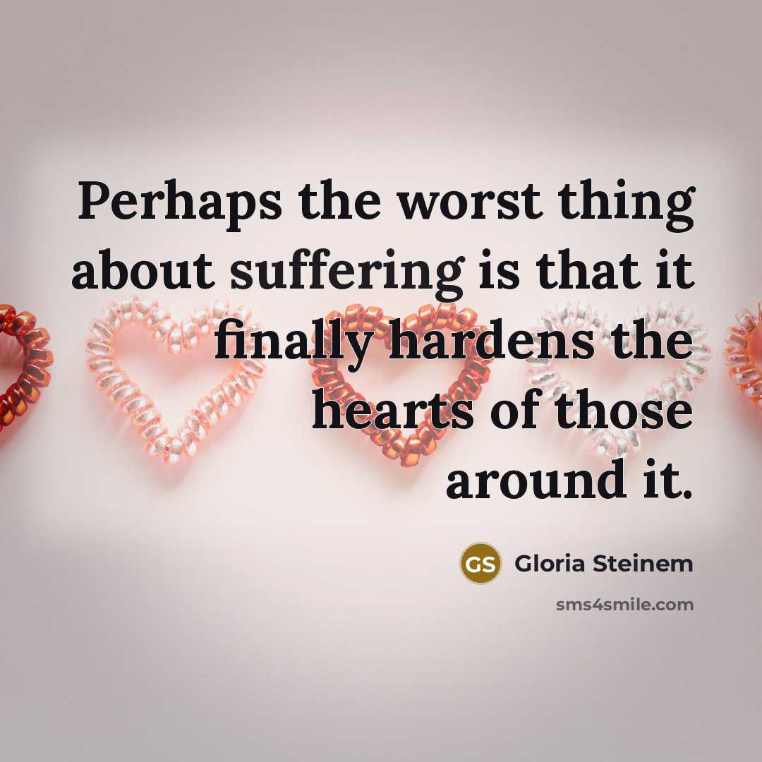 “Perhaps the worst thing about suffering is that it finally hardens the hearts of those around it.” quote by Gloria Steinem
