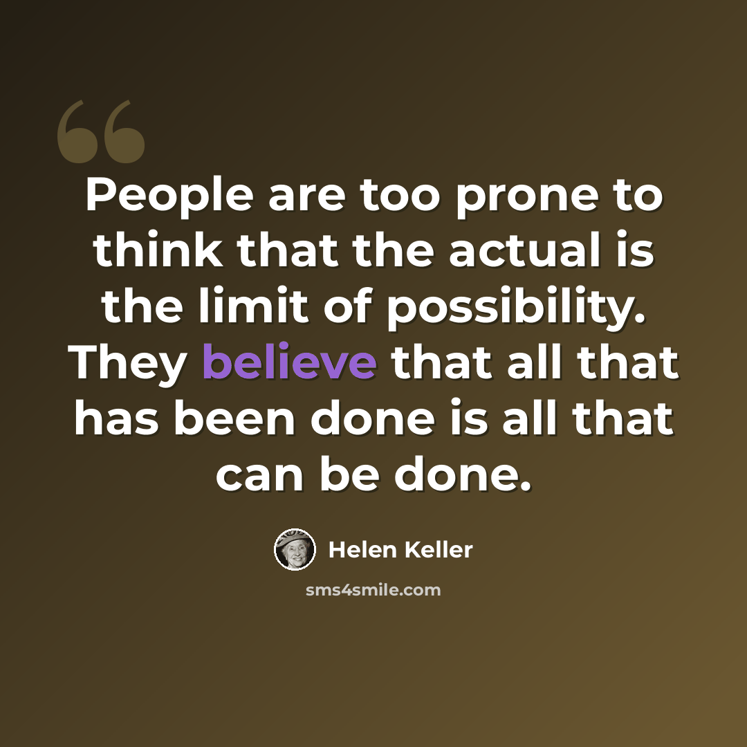 “People are too prone to think that the actual is the limit of possibility. They believe that all that has been done is all that can be done.” quote by Helen Keller