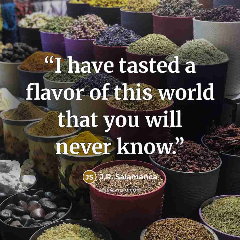“I have tasted a flavor of this world that you will never know.” quote by J.R. Salamanca