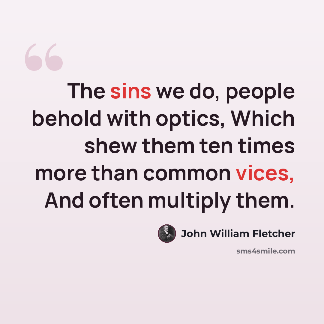 “The sins we do, people behold with optics, Which shew them ten times more than common vices, And often multiply them.” quote by John William Fletcher