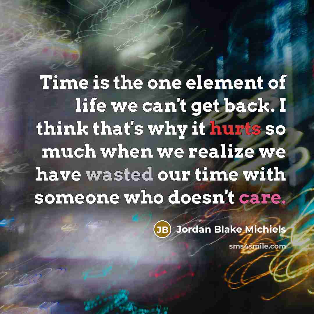 “Time is the one element of life we can't get back. I think that's why it hurts so much when we realize we have wasted our time with someone who doesn't care.” quote by Jordan Blake Michiels