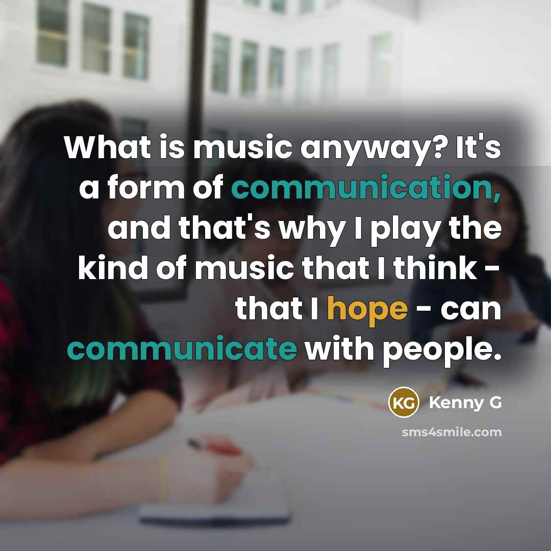“What is music anyway? It's a form of communication, and that's why I play the kind of music that I think - that I hope - can communicate with people.” quote by Kenny G