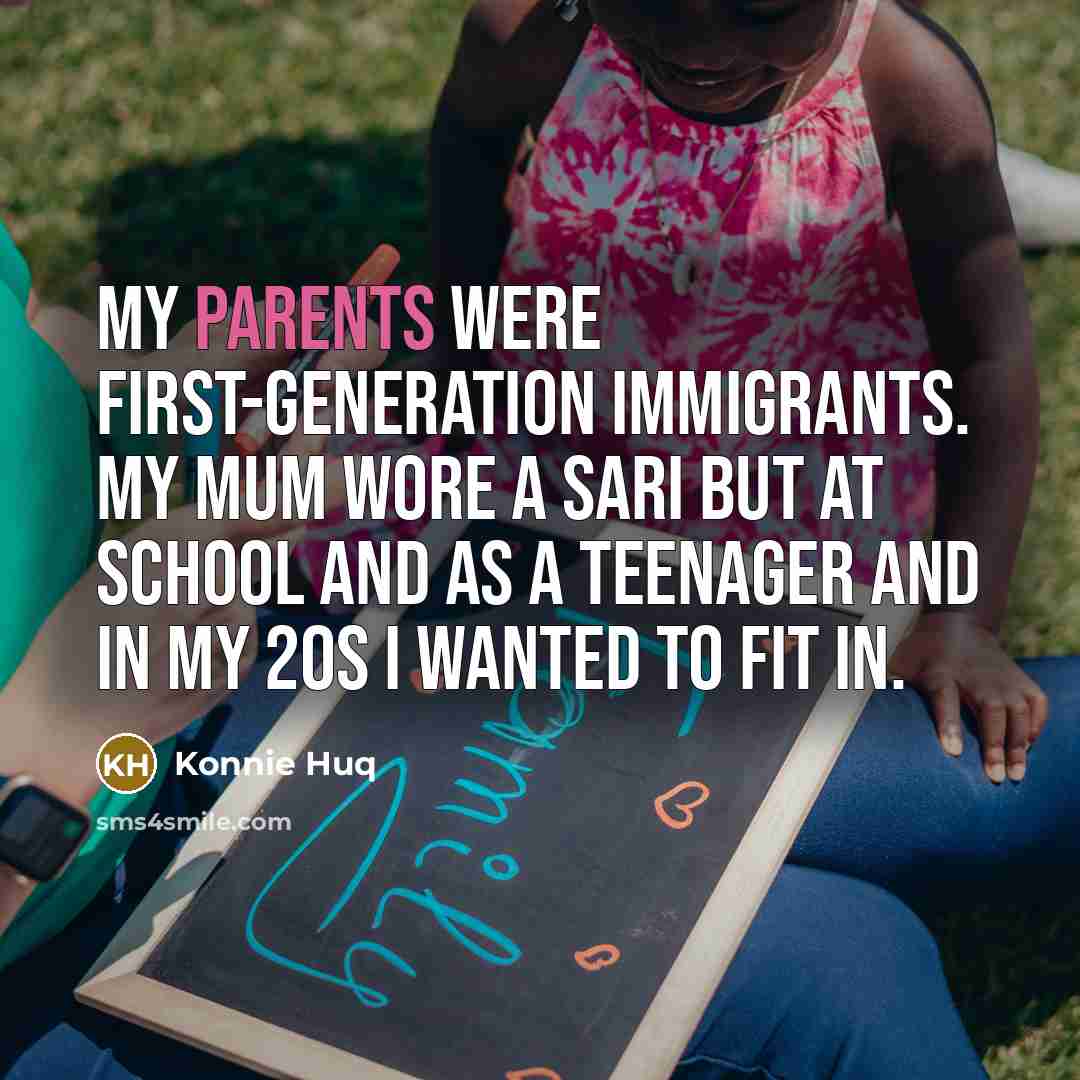 “My parents were first-generation immigrants. My mum wore a sari but at school and as a teenager and in my 20s I wanted to fit in.” quote by Konnie Huq