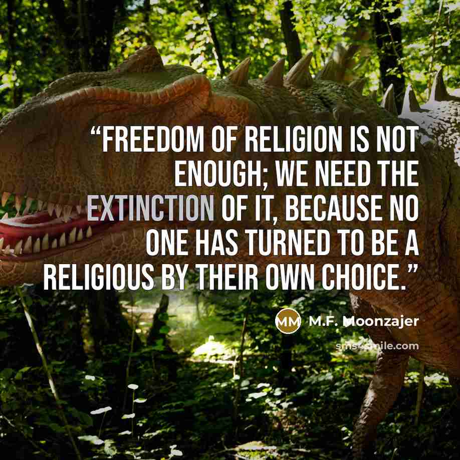 “Freedom of religion is not enough; we need the extinction of it, because no one has turned to be a religious by their own choice.” quote by M.F. Moonzajer