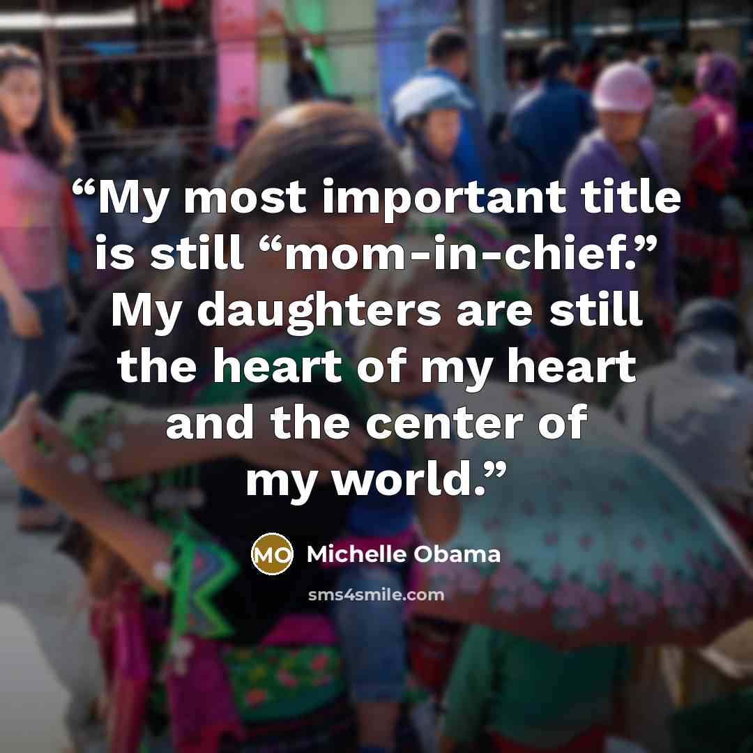 “My most important title is still “mom-in-chief.” My daughters are still the heart of my heart and the center of my world.” quote by Michelle Obama