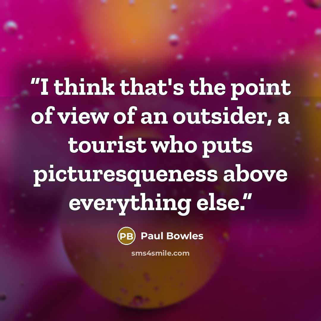 “I think that's the point of view of an outsider, a tourist who puts picturesqueness above everything else.” quote by Paul Bowles
