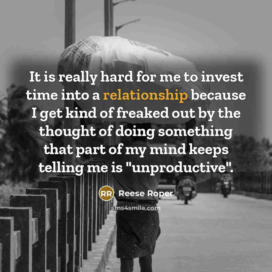 “It is really hard for me to invest time into a relationship because I get kind of freaked out by the thought of doing something that part of my mind keeps telling me is "unproductive".” quote by Reese Roper