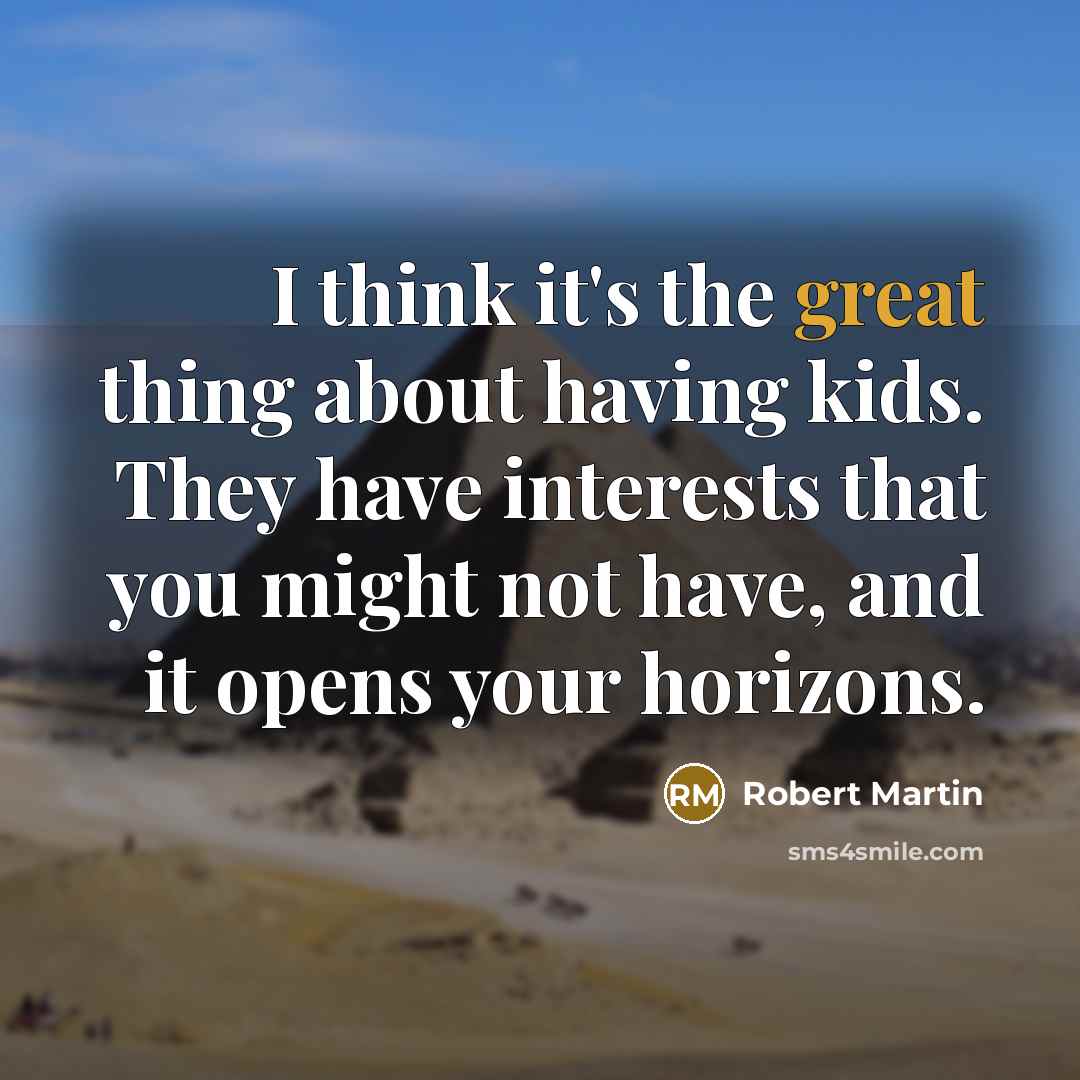 “I think it's the great thing about having kids. They have interests that you might not have, and it opens your horizons.” quote by Robert Martin