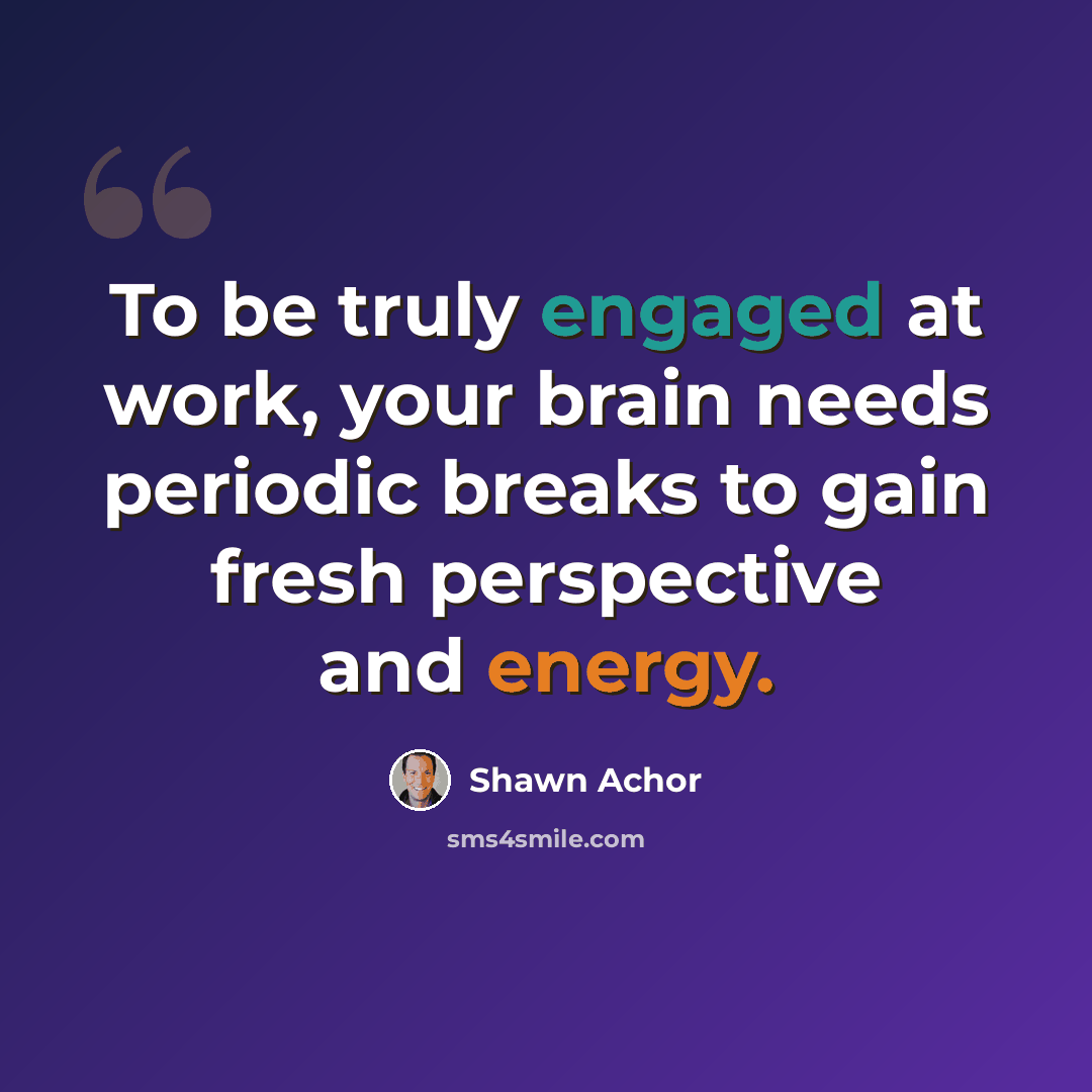 “To be truly engaged at work, your brain needs periodic breaks to gain fresh perspective and energy.” quote by Shawn Achor