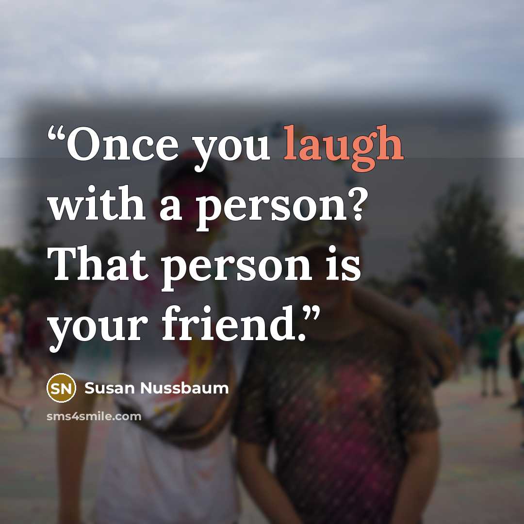 “Once you laugh with a person? That person is your friend.” quote by Susan Nussbaum