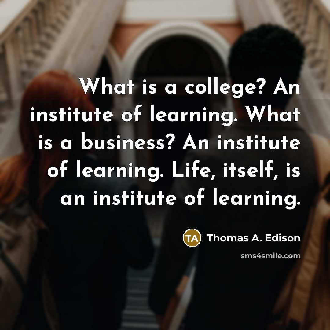“What is a college? An institute of learning. What is a business? An institute of learning. Life, itself, is an institute of learning.” quote by Thomas A. Edison