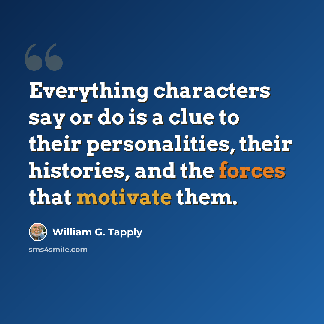 “Everything characters say or do is a clue to their personalities, their histories, and the forces that motivate them.” quote by William G. Tapply