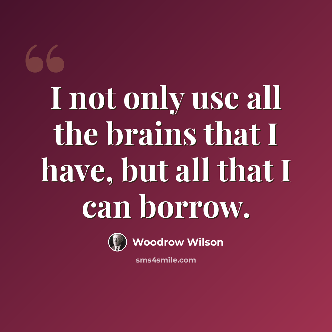 “I not only use all the brains that I have, but all that I can borrow.” quote by Woodrow Wilson