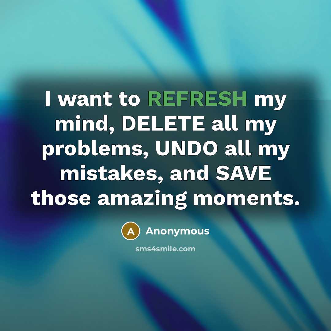 “I want to REFRESH my mind, DELETE all my problems, UNDO all my mistakes, and SAVE those amazing moments.” quote by Anonymous