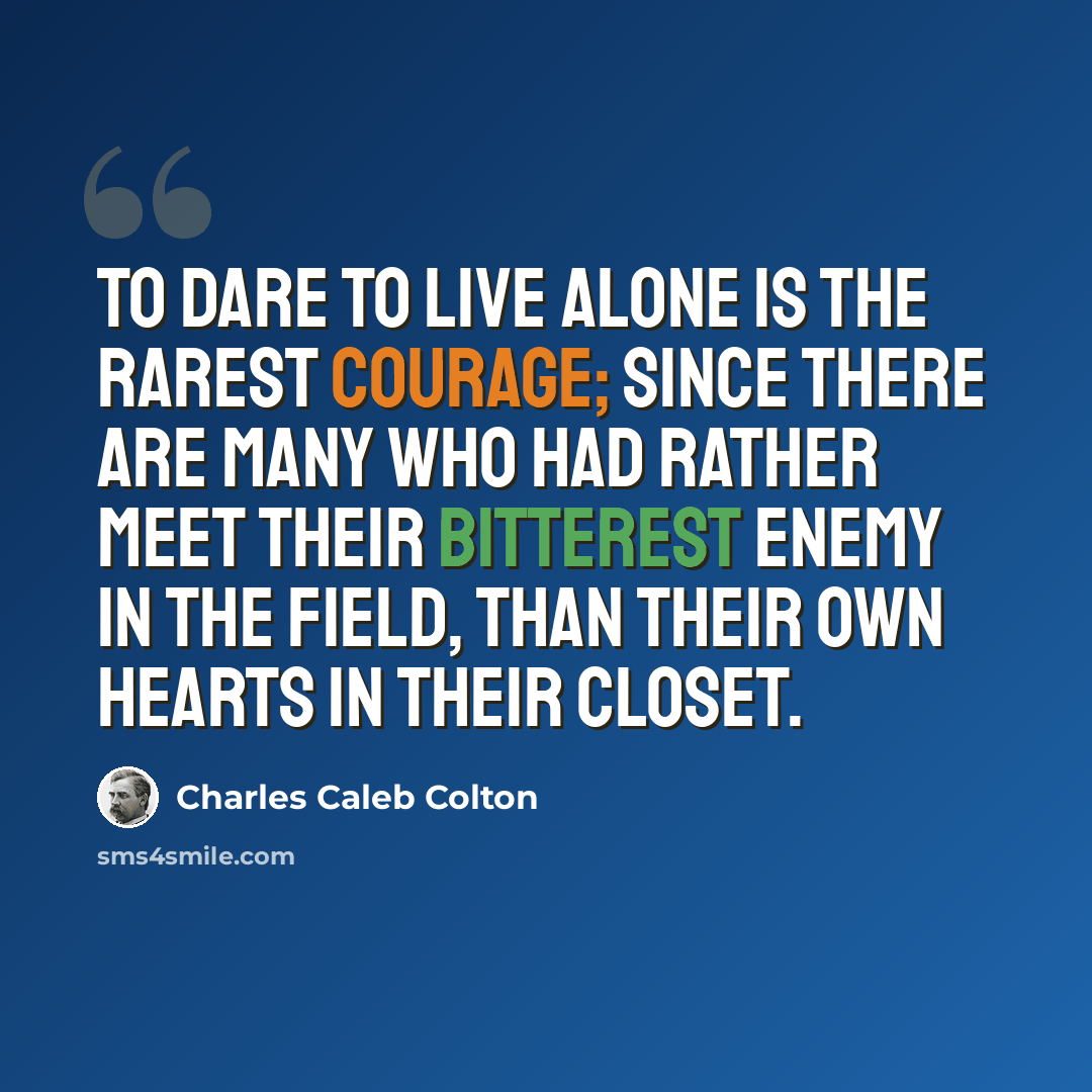 “To dare to live alone is the rarest courage; since there are many who had rather meet their bitterest enemy in the field, than their own hearts in their closet.” quote by Charles Caleb Colton