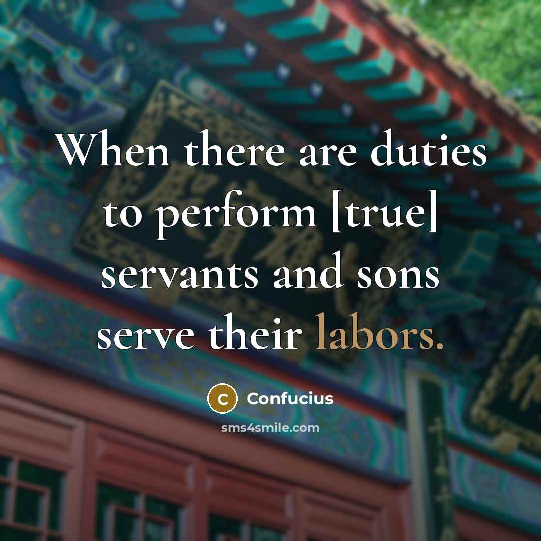 “When there are duties to perform [true] servants and sons serve their labors.” quote by Confucius
