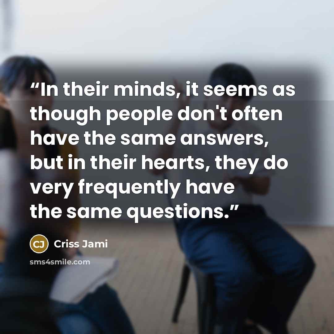 “In their minds, it seems as though people don't often have the same answers, but in their hearts, they do very frequently have the same questions.” quote by Criss Jami