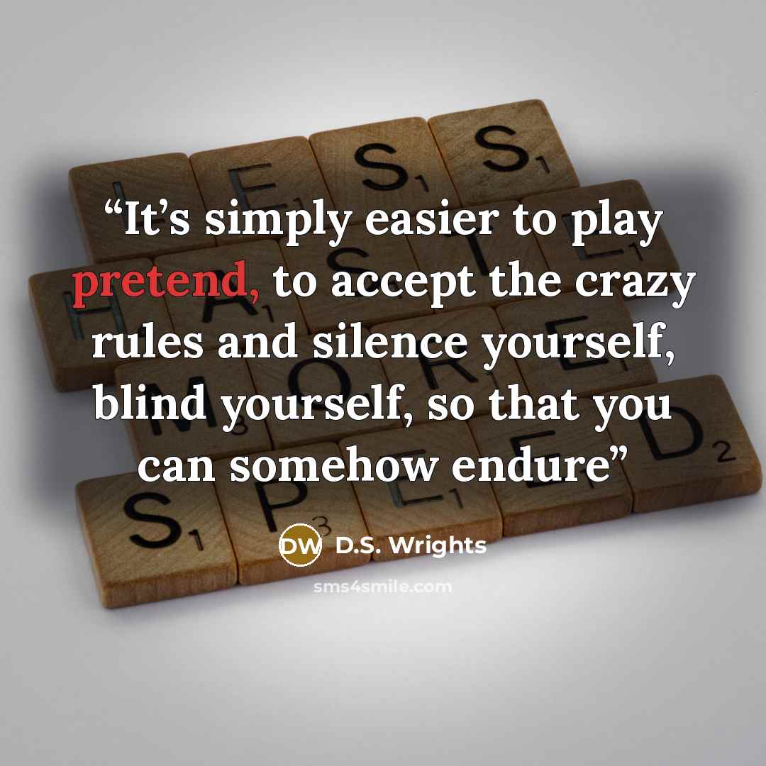 “It’s simply easier to play pretend, to accept the crazy rules and silence yourself, blind yourself, so that you can somehow endure” quote by D.S. Wrights