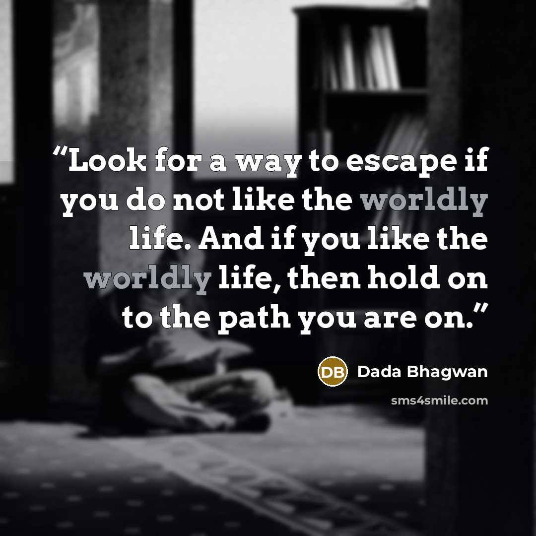 “Look for a way to escape if you do not like the worldly life. And if you like the worldly life, then hold on to the path you are on.” quote by Dada Bhagwan