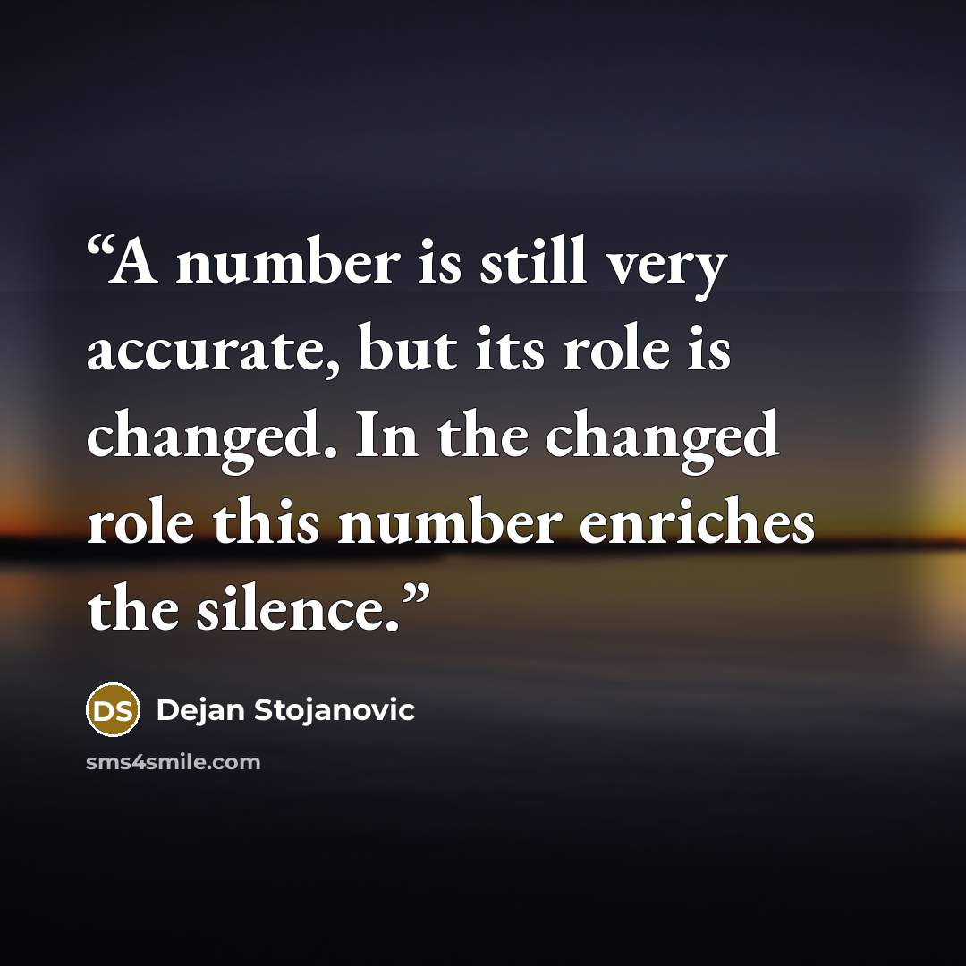 “A number is still very accurate, but its role is changed. In the changed role this number enriches the silence.” quote by Dejan Stojanovic