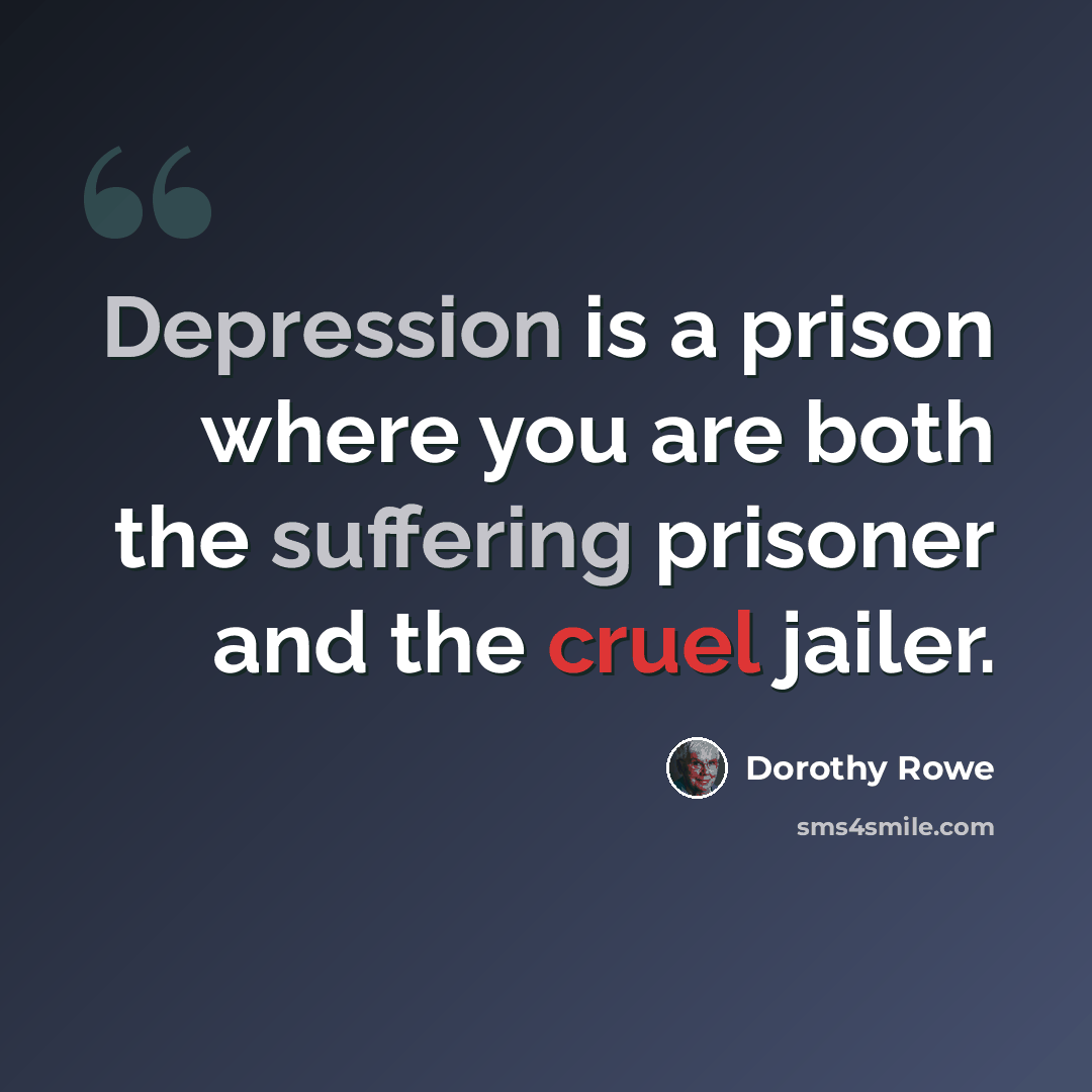 “Depression is a prison where you are both the suffering prisoner and the cruel jailer.” quote by Dorothy Rowe