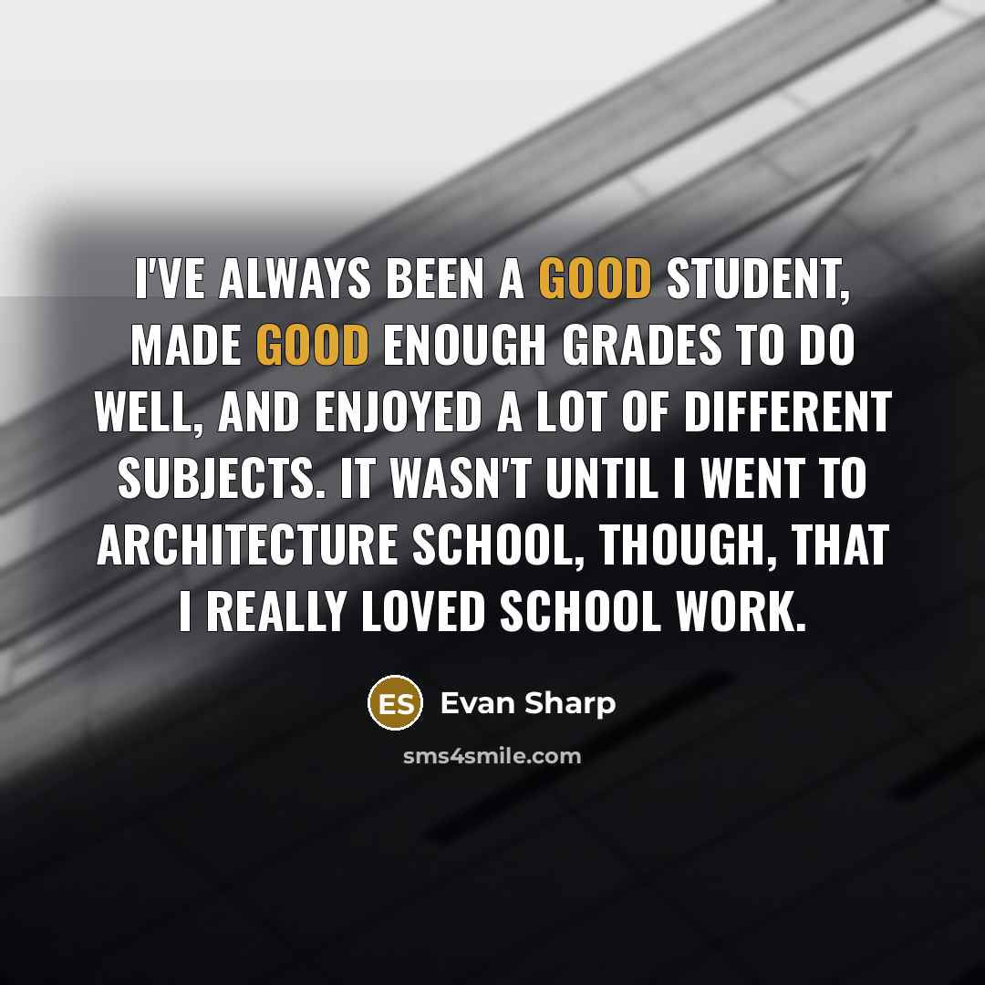 “I've always been a good student, made good enough grades to do well, and enjoyed a lot of different subjects. It wasn't until I went to architecture school, though, that I really loved school work.” quote by Evan Sharp