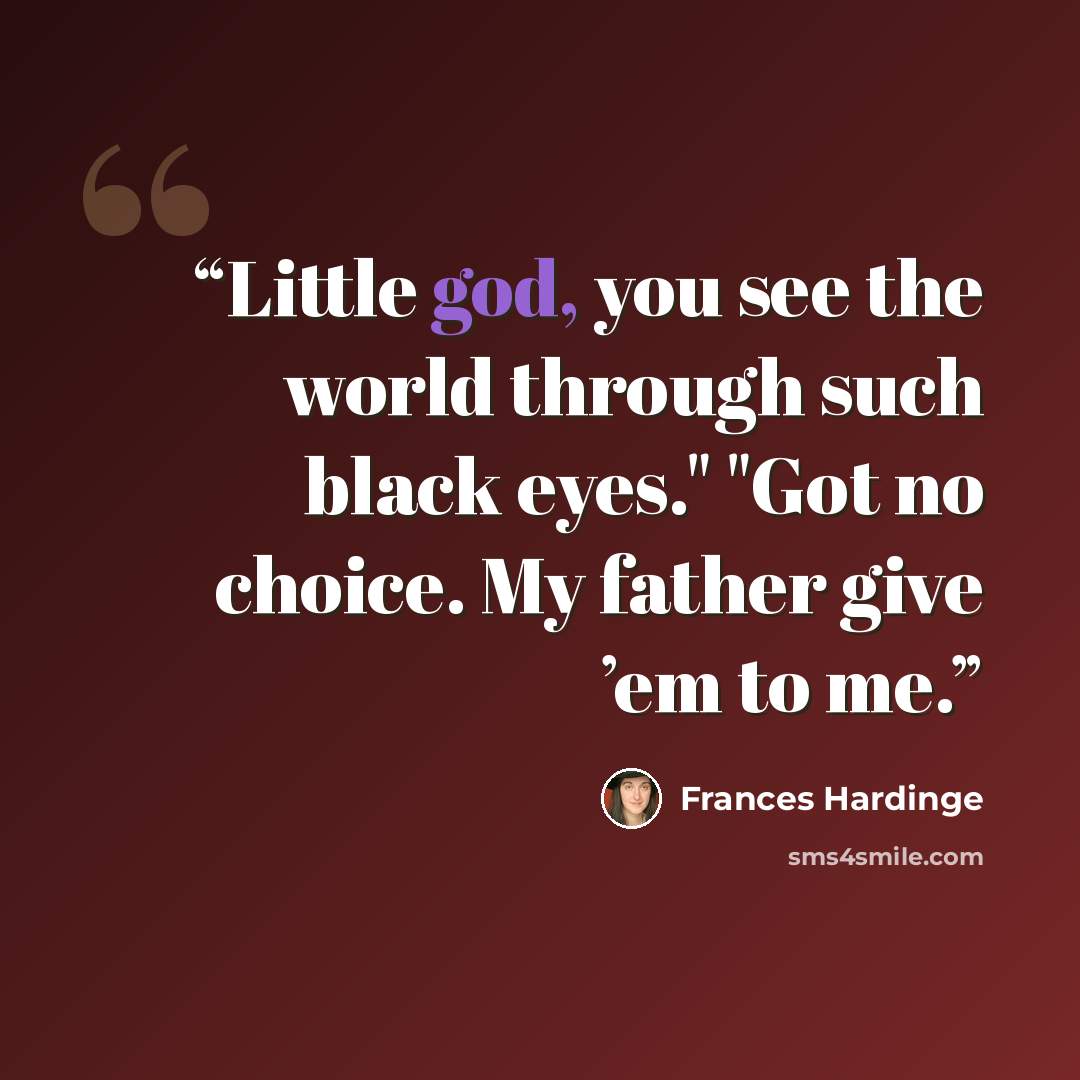 “Little god, you see the world through such black eyes." "Got no choice. My father give ’em to me.” quote by Frances Hardinge