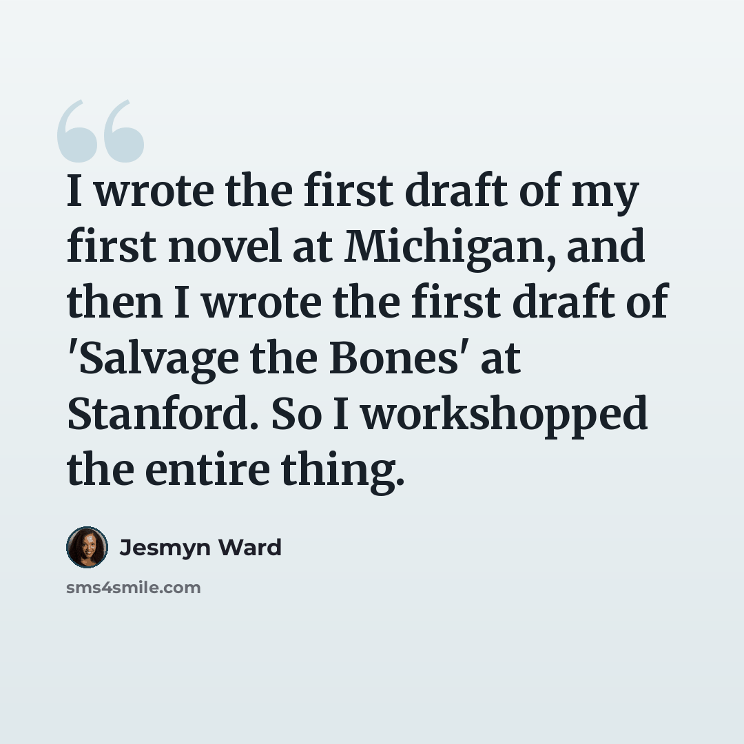 “I wrote the first draft of my first novel at Michigan, and then I wrote the first draft of 'Salvage the Bones' at Stanford. So I workshopped the entire thing.” quote by Jesmyn Ward