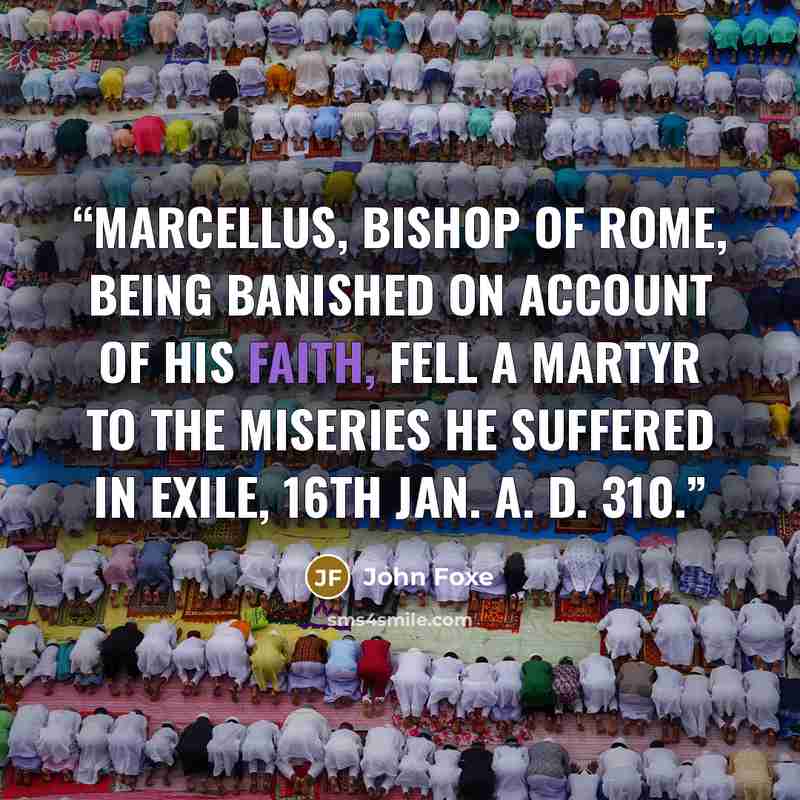 “Marcellus, bishop of Rome, being banished on account of his faith, fell a martyr to the miseries he suffered in exile, 16th Jan. A. D. 310.” quote by John Foxe