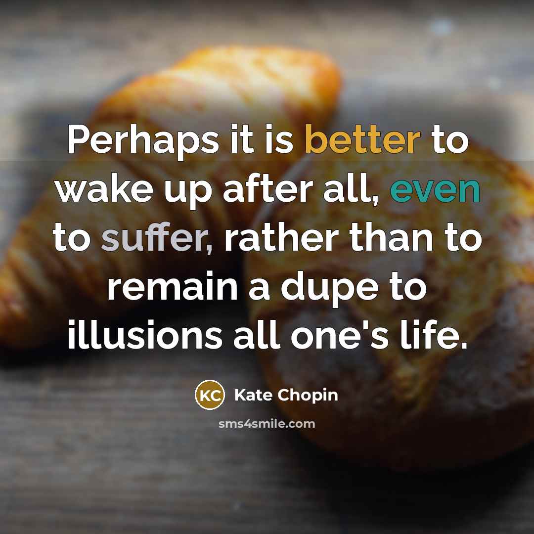 “Perhaps it is better to wake up after all, even to suffer, rather than to remain a dupe to illusions all one's life.” quote by Kate Chopin