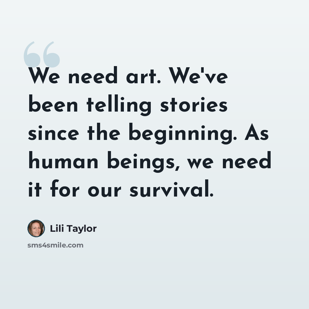 “We need art. We've been telling stories since the beginning. As human beings, we need it for our survival.” quote by Lili Taylor