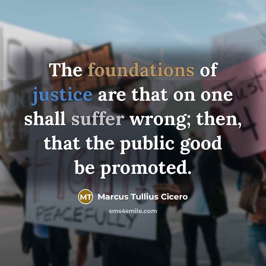 “The foundations of justice are that on one shall suffer wrong; then, that the public good be promoted.” quote by Marcus Tullius Cicero
