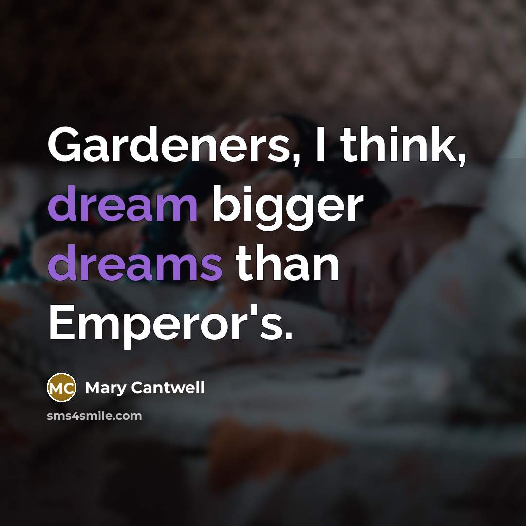 “Gardeners, I think, dream bigger dreams than Emperor's.” quote by Mary Cantwell