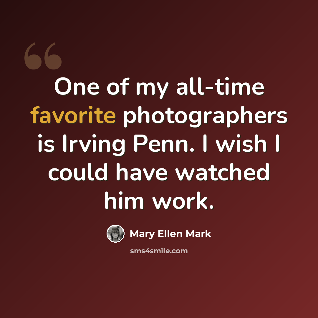 “One of my all-time favorite photographers is Irving Penn. I wish I could have watched him work.” quote by Mary Ellen Mark