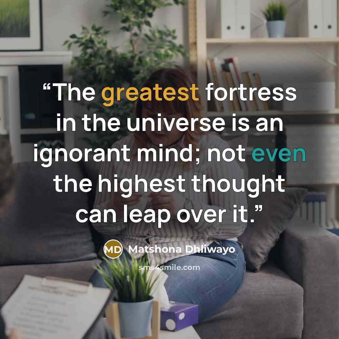 “The greatest fortress in the universe is an ignorant mind; not even the highest thought can leap over it.” quote by Matshona Dhliwayo
