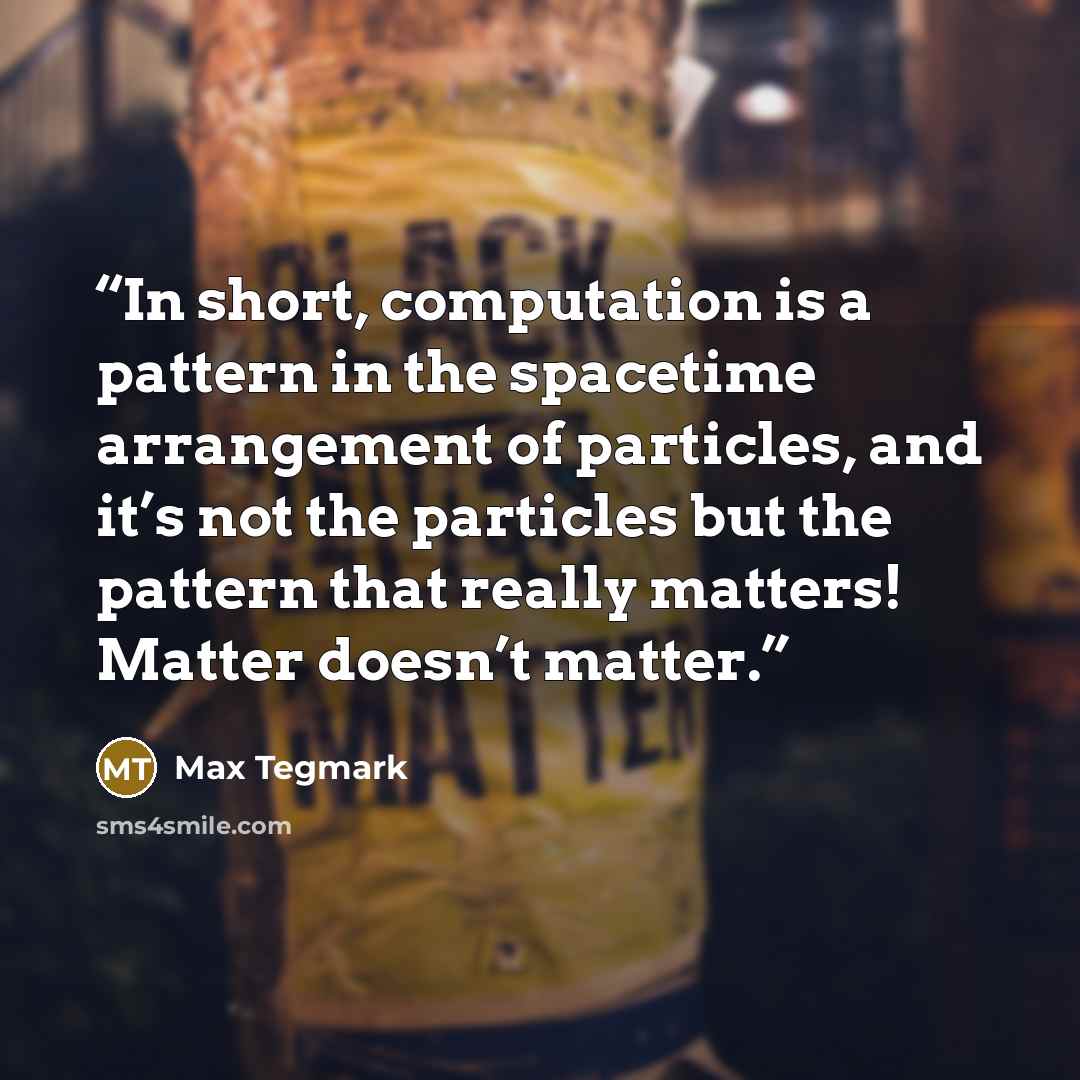 “In short, computation is a pattern in the spacetime arrangement of particles, and it’s not the particles but the pattern that really matters! Matter doesn’t matter.” quote by Max Tegmark