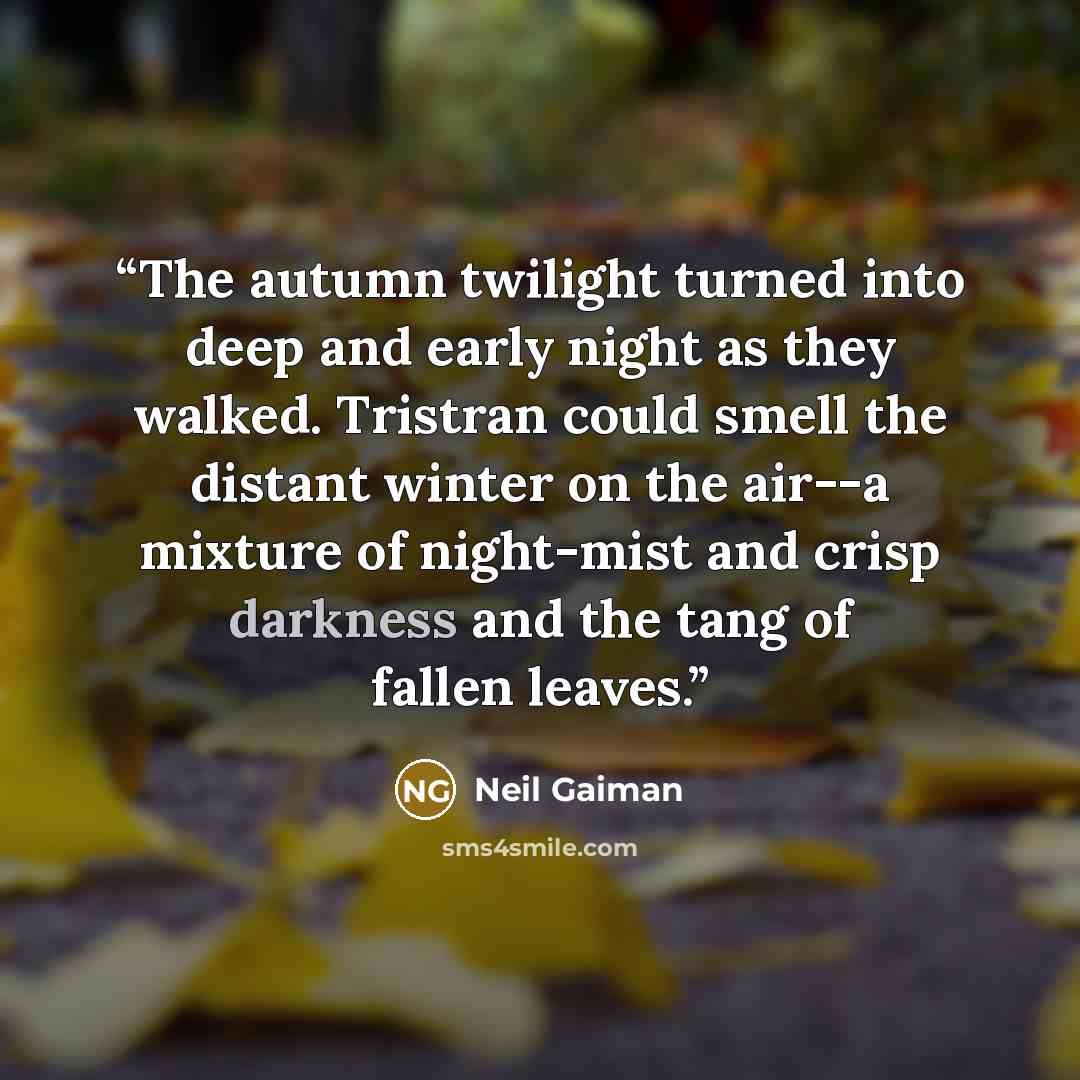 “The autumn twilight turned into deep and early night as they walked. Tristran could smell the distant winter on the air--a mixture of night-mist and crisp darkness and the tang of fallen leaves.” quote by Neil Gaiman