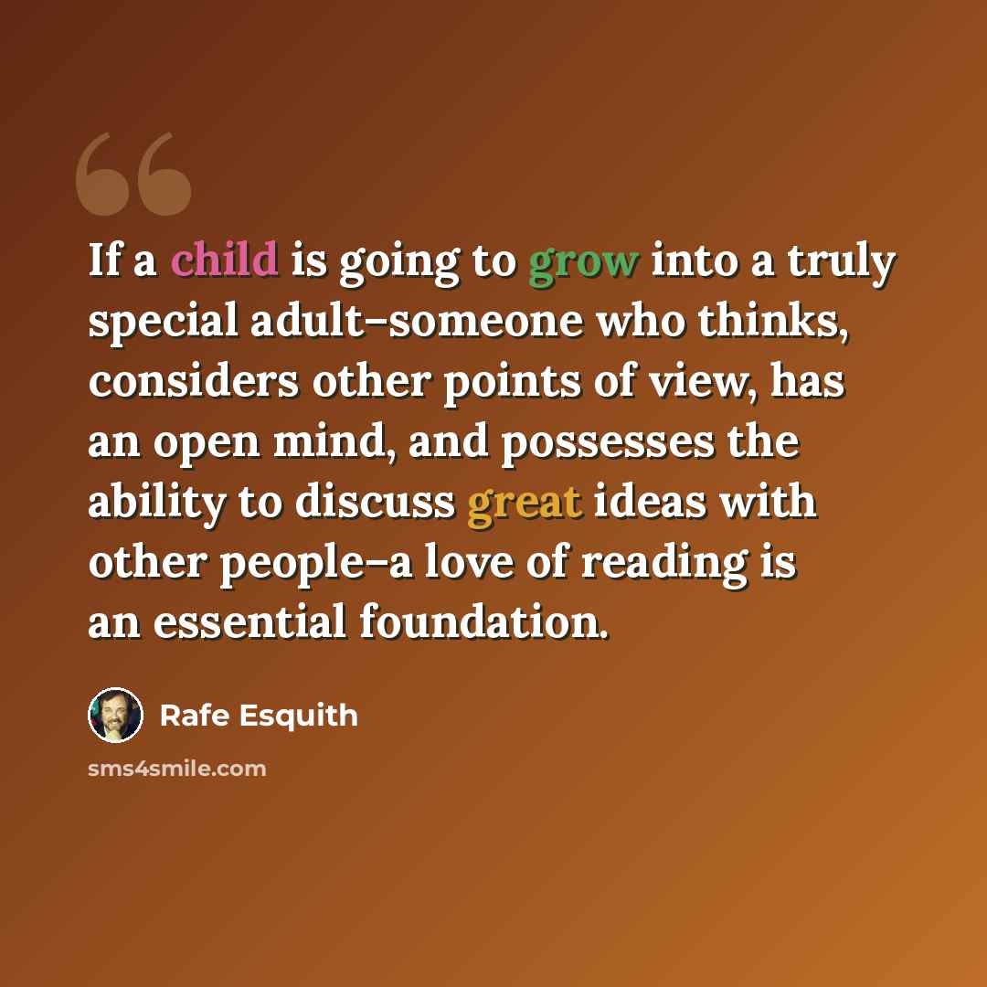 “If a child is going to grow into a truly special adult–someone who thinks, considers other points of view, has an open mind, and possesses the ability to discuss great ideas with other people–a love of reading is an essential foundation.” quote by Rafe Esquith