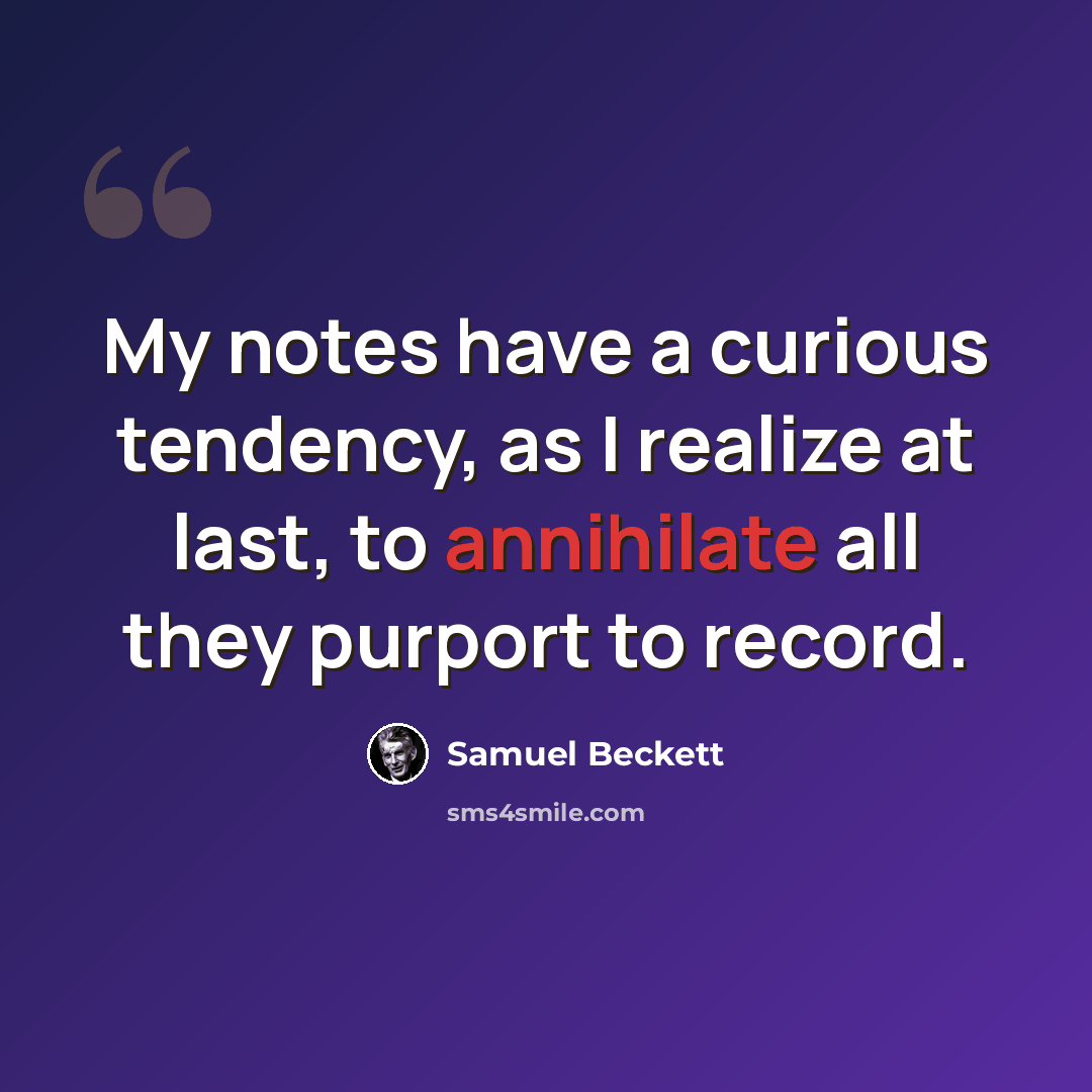 “My notes have a curious tendency, as I realize at last, to annihilate all they purport to record.” quote by Samuel Beckett